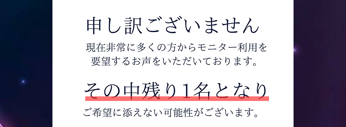 申し訳ございません現在非常に多くの方からモニター利用を要望するお声をいただいております。その中残り1名となりご希望に添えない可能性がございます。