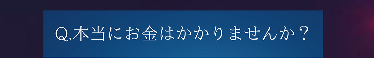 Q.本当にお金はかかりませんか?