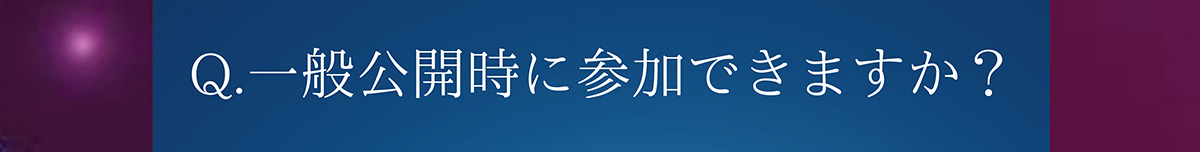 Q.一般公開時に参加できますか?