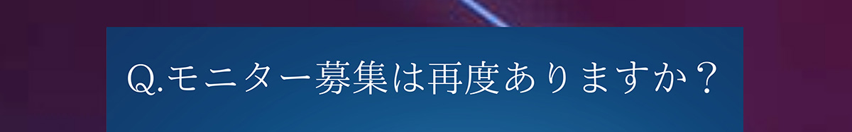 Q.モニター募集は再度ありますか?