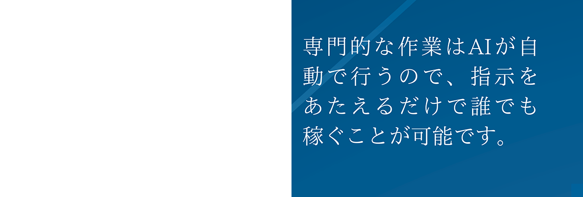 専門的な作業はAIが自動で行うので、指示をあたえるだけで誰でも稼ぐことが可能です。