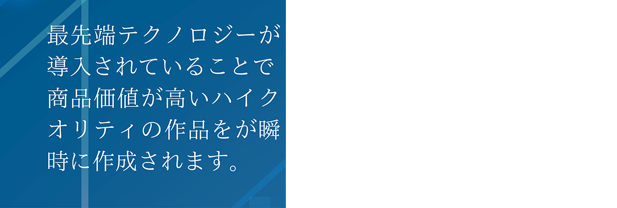 最先端テクノロジーが導入されていることで商品価値が高いハイクオリティの作品をが瞬時に作成されます。