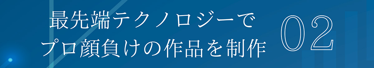 02 最先端テクノロジーでプロ顔負けの作品を制作