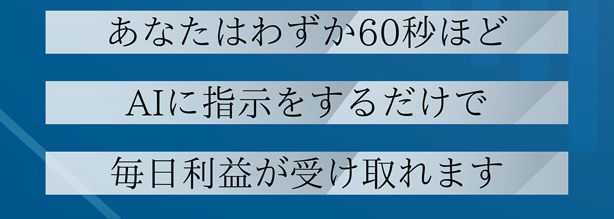 あなたはわずか60秒ほど AIに指示をするだけで 毎日利益が受け取れます