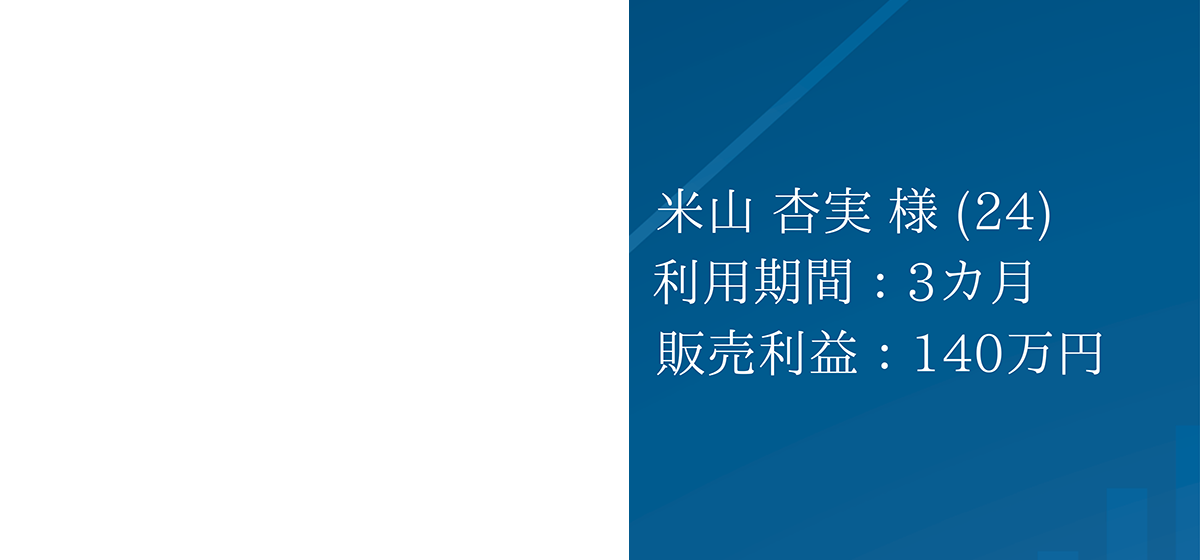 米山 杏実 様 (24) 利用期間:3ヵ月 販売利益:140万円
